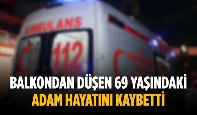 Balkondan düşen 69 yaşındaki adam hayatını kaybetti