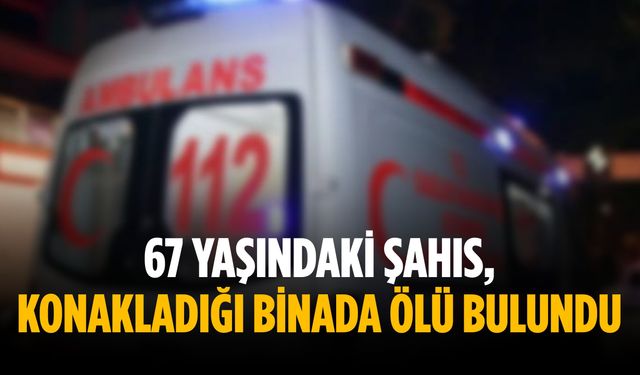 67 yaşındaki şahıs, konakladığı binada ölü bulundu