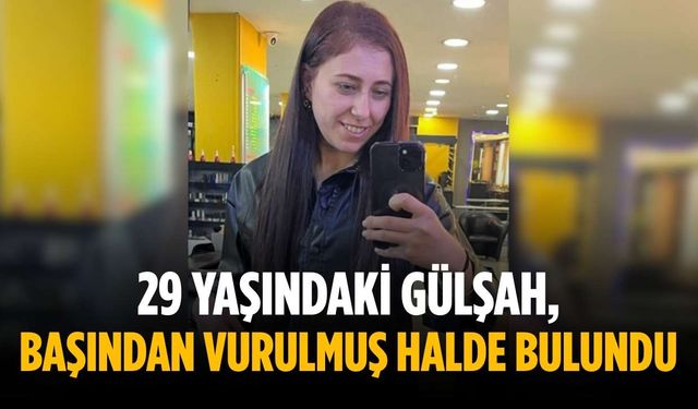 29 yaşındaki Gülşah, başından vurulmuş halde bulundu