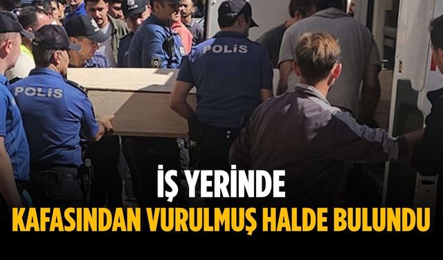 İş yerinde kafasından vurulmuş halde bulundu