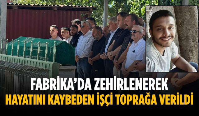 Fabrika’da zehirlenerek hayatını kaybeden işçi toprağa verildi
