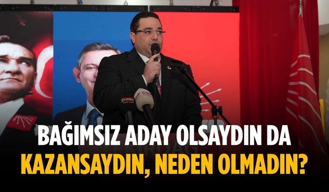“Bağımsız aday olsaydın da kazansaydın, neden olmadın”