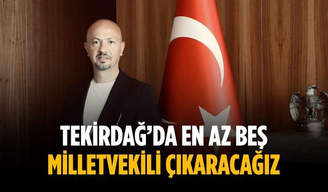 “Tekirdağ’da en az beş milletvekili çıkaracağız”