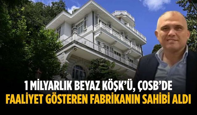 1 milyarlık Beyaz Köşk’ü, ÇOSB’de faaliyet gösteren fabrikanın sahibi aldı