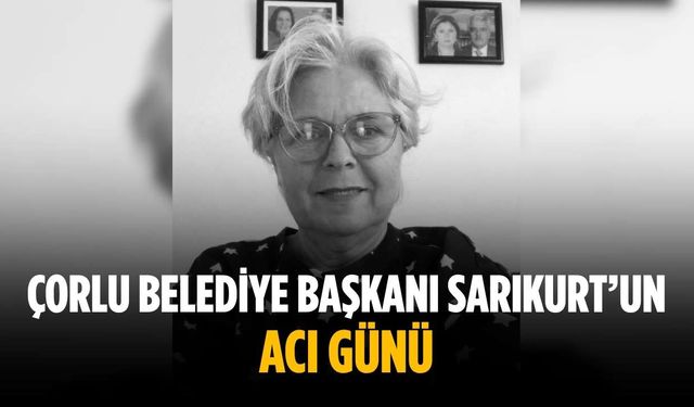 Çorlu Belediye Başkanı Sarıkurt’un acı günü