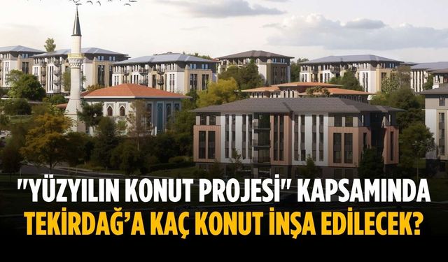 "Yüzyılın Konut Projesi" kapsamında Tekirdağ’a kaç konut inşa edilecek?