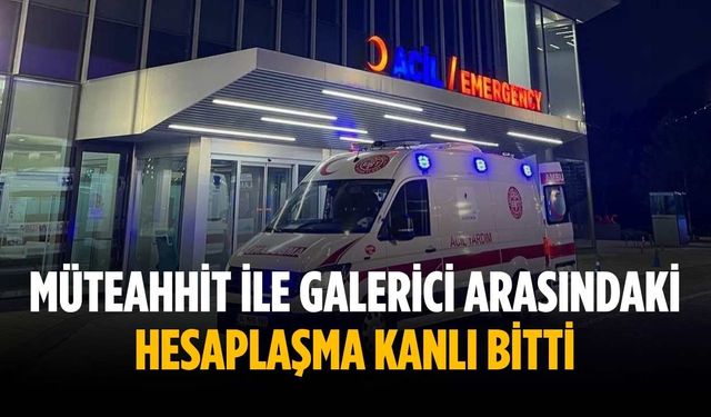 Müteahhit ile galerici arasındaki hesaplaşma kanlı bitti