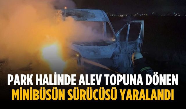 Park halinde alev topuna dönen minibüsün sürücüsü yaralandı