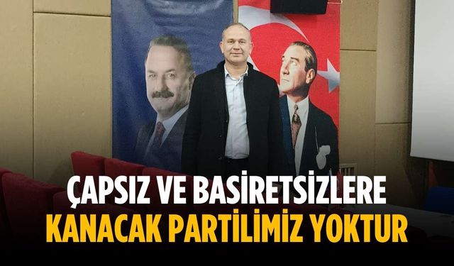 “Çapsız ve basiretsizlere kanacak partilimiz yoktur”