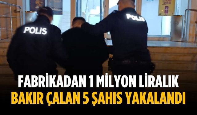 Fabrikadan 1 milyon liralık bakır çalan 5 şahıs yakalandı