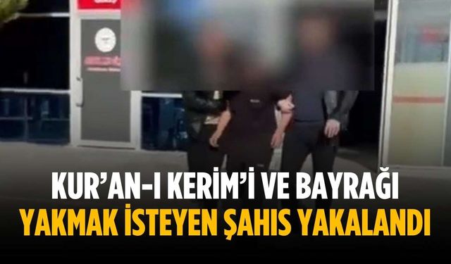Kur’an-ı Kerim’i ve bayrağı yakmak isteyen şahıs yakalandı