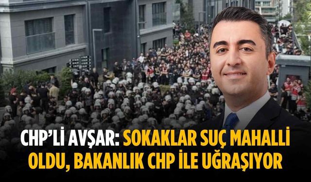 CHP’li Avşar: Sokaklar suç mahalli oldu, Bakanlık CHP ile uğraşıyor