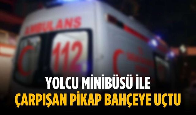 Yolcu minibüsü ile çarpışan pikap bahçeye uçtu