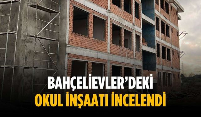 Bahçelievler’deki okul inşaatı incelendi