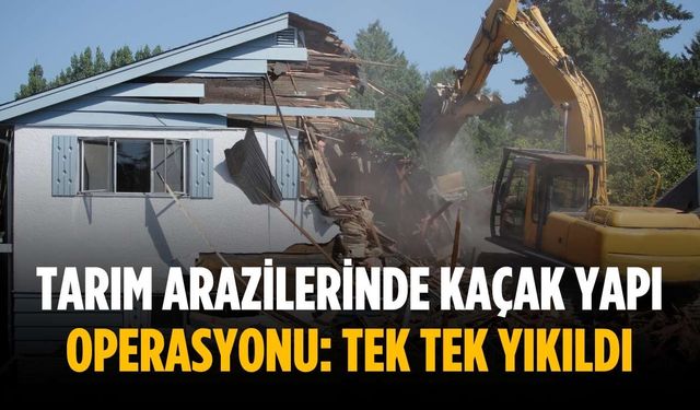 Tarım arazilerinde kaçak yapı operasyonu: Tek tek yıkıldı