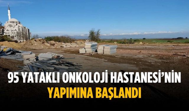 95 yataklı Onkoloji Hastanesi’nin yapımına başlandı