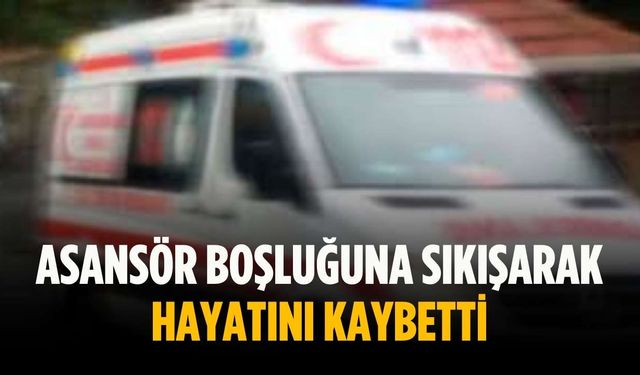 Asansör boşluğuna sıkışarak hayatını kaybetti