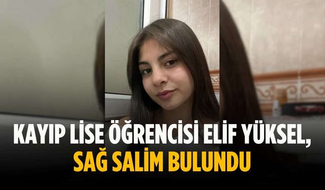 Kayıp lise öğrencisi Elif Yüksel, sağ salim bulundu