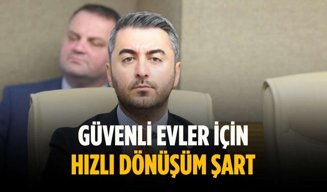 “Güvenli evler için hızlı dönüşüm şart”