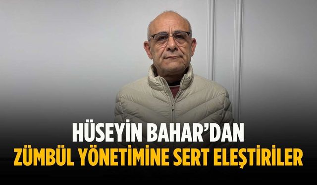 Hüseyin Bahar’dan Zümbül yönetimine sert eleştiriler