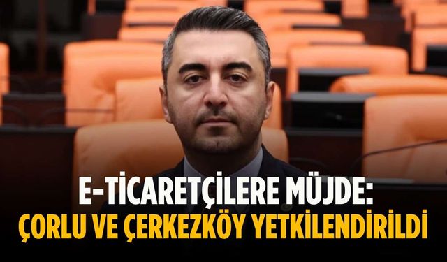 E-ticaretçilere müjde: Çorlu ve Çerkezköy yetkilendirildi