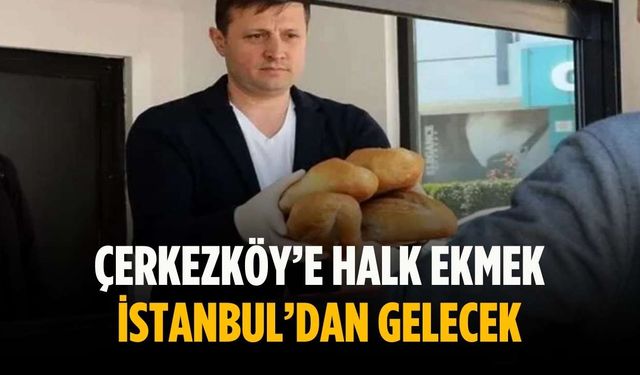 Çerkezköy’e halk ekmek İstanbul’dan gelecek