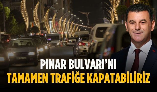 “Pınar Bulvarı’nı tamamen trafiğe kapatabiliriz”