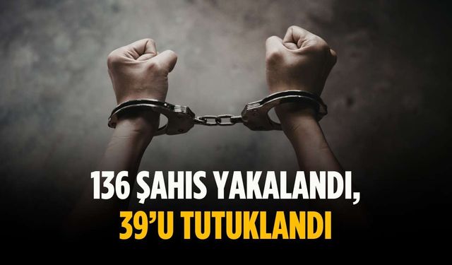 136 şahıs yakalandı, 39’u tutuklandı