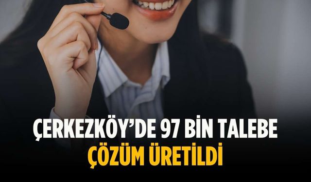 Çerkezköy’de 97 bin talebe çözüm üretildi
