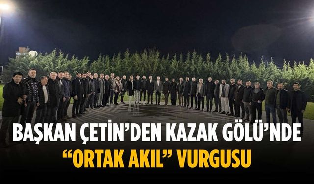 Başkan Çetin’den Kazak Gölü’nde “ortak akıl” vurgusu