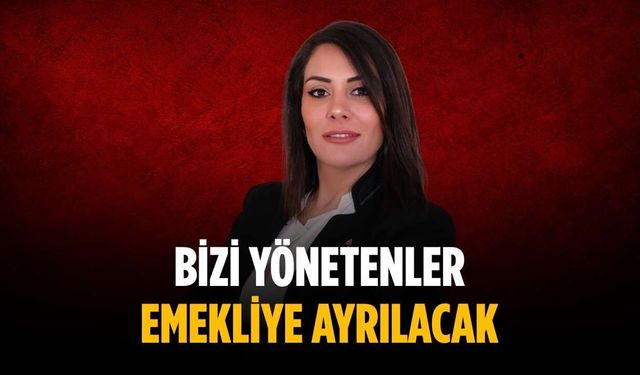“Bizi yönetenler emekliye ayrılacak”