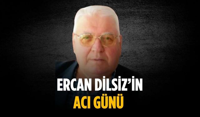 Ercan Dilsiz’in acı günü