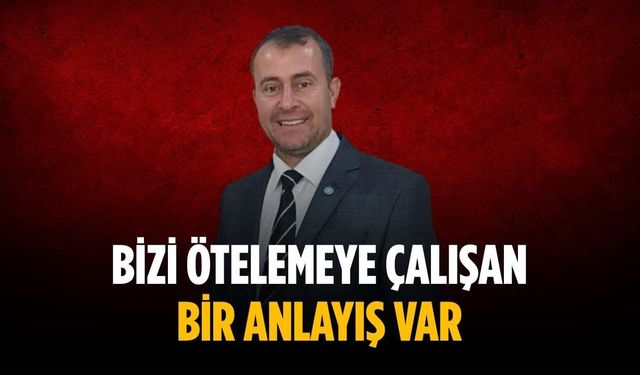 “Bizi ötelemeye çalışan bir anlayış var”