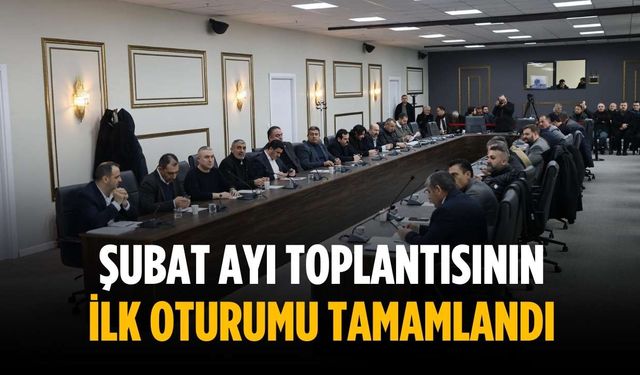 Şubat ayı toplantısının ilk oturumu tamamlandı
