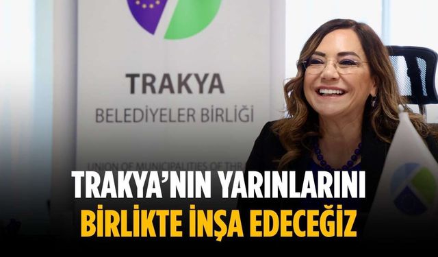 “Trakya’nın yarınlarını birlikte inşa edeceğiz”