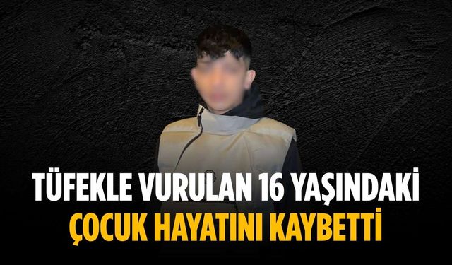 Tüfekle vurulan 16 yaşındaki çocuk hayatını kaybetti