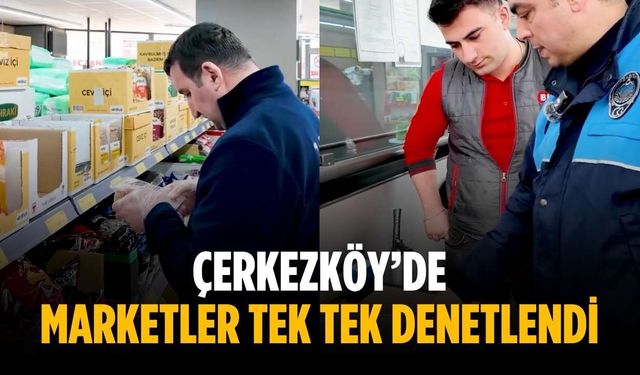 Çerkezköy’de marketler tek tek denetlendi