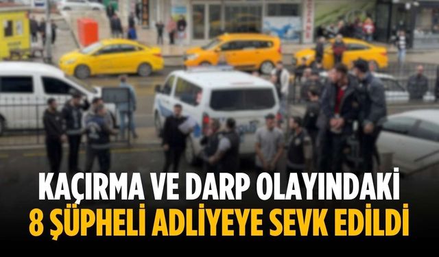 Kaçırma ve darp olayındaki 8 şüpheli adliyeye sevk edildi