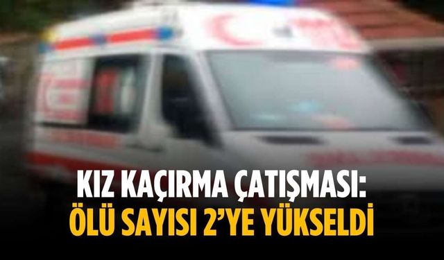 Kız kaçırma çatışması: Ölü sayısı 2’ye yükseldi
