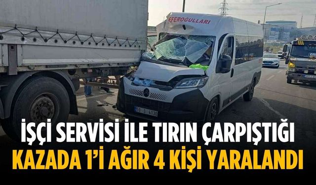 İşçi servisi ile tırın çarpıştığı kazada 1’i ağır 4 kişi yaralandı