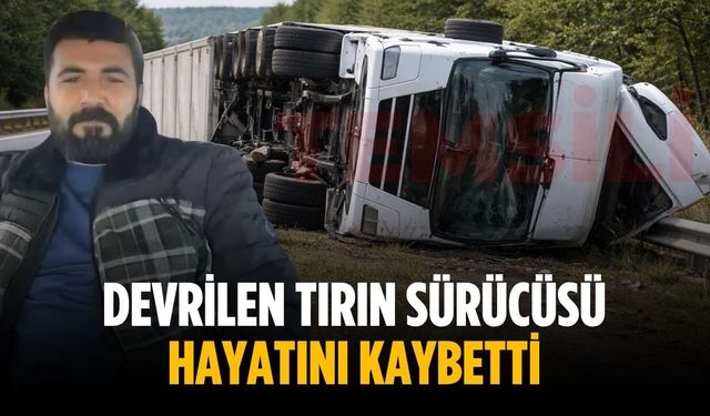 Devrilen tırın sürücüsü hayatını kaybetti