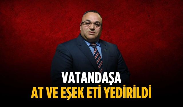 “Vatandaşa at ve eşek eti yedirildi”