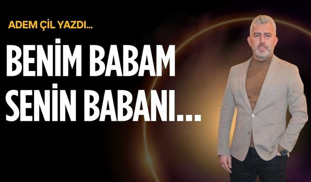 Benim babam senin babanı…