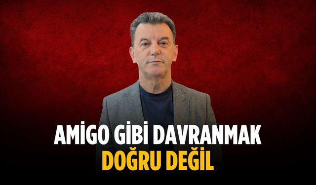 “Amigo gibi davranmak doğru değil”