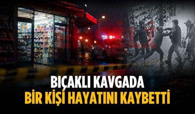 Bıçaklı kavgada bir kişi hayatını kaybetti