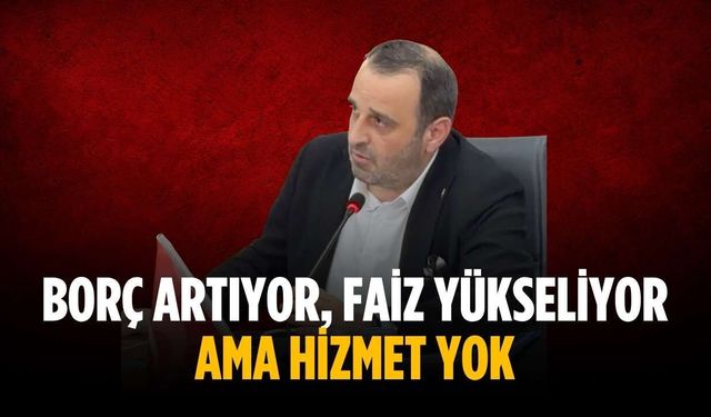 “Borç artıyor, faiz yükseliyor ama hizmet yok”