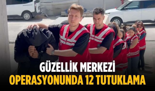 Güzellik merkezi operasyonunda 12 tutuklama