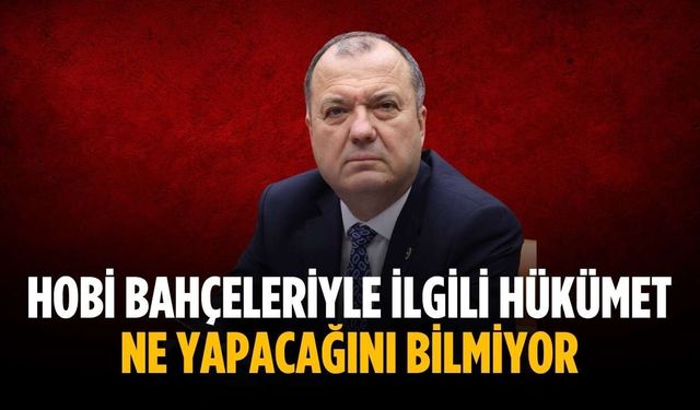 “Hobi bahçeleriyle ilgili hükümet ne yapacağını bilmiyor”