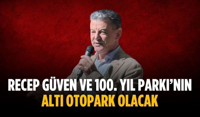 Recep Güven ve 100. Yıl Parkı’nın altı otopark olacak