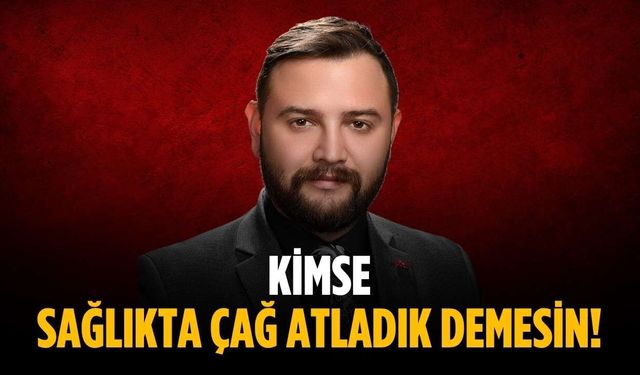 “Kimse sağlıkta çağ atladık demesin”
